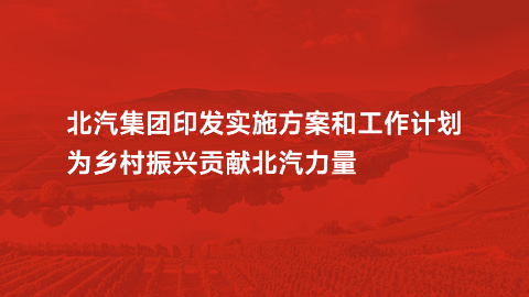 BAIC Group Issued the Implementation Plan and Work Plan to Contribute to the Rural Revitalization....
